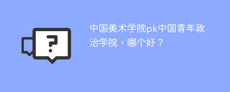 中国美术学院pk中国青年政治学院，哪个好？