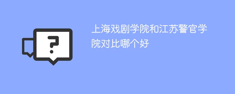 上海戏剧学院和江苏警官学院对比哪个好