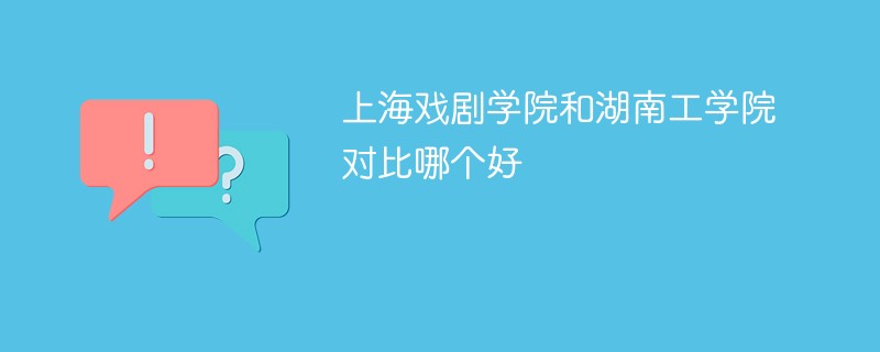 上海戏剧学院和湖南工学院对比哪个好