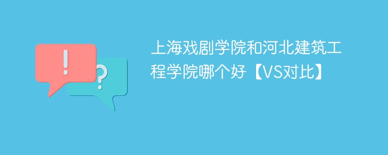 上海戏剧学院和河北建筑工程学院哪个好【VS对比】