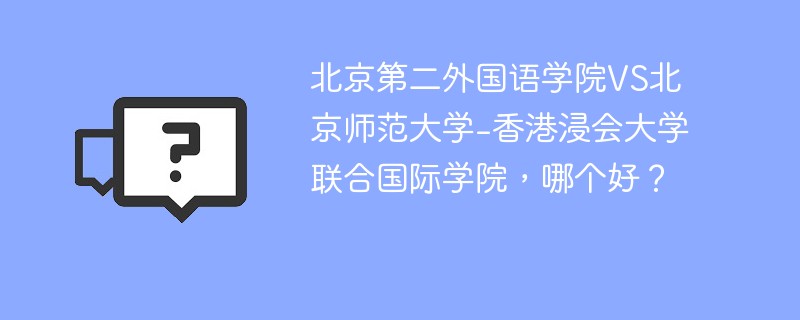 北京第二外国语学院VS北京师范大学-香港浸会大学联合国际学院，哪个好？