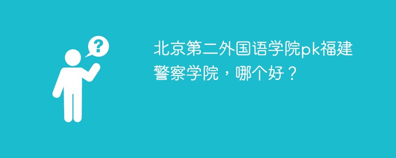 北京第二外国语学院pk福建警察学院，哪个好？