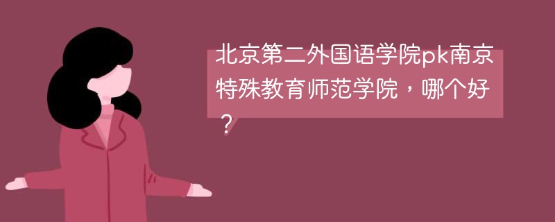 北京第二外国语学院pk南京特殊教育师范学院，哪个好？