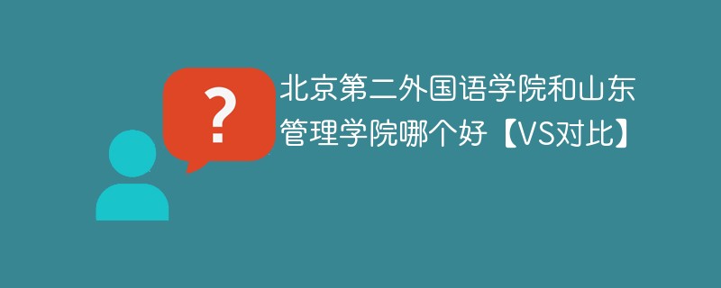 北京第二外国语学院和山东管理学院哪个好【VS对比】