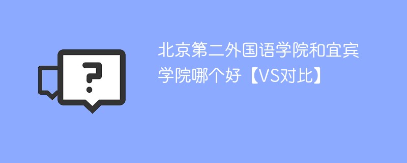 北京第二外国语学院和宜宾学院哪个好【VS对比】