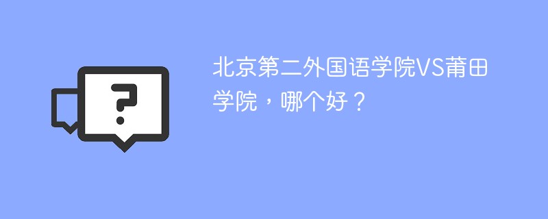 北京第二外国语学院VS莆田学院，哪个好？