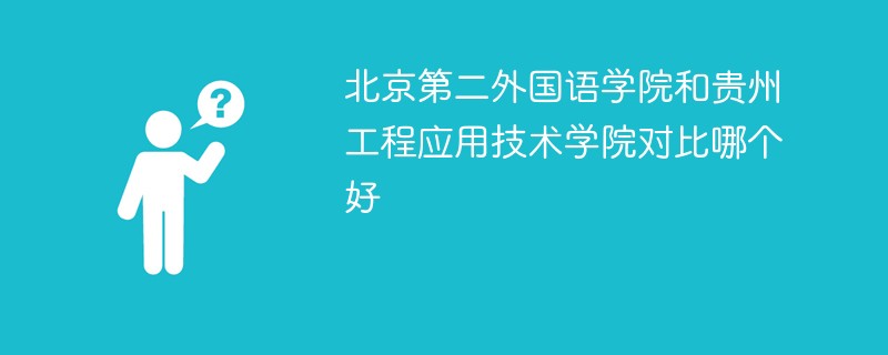 北京第二外国语学院和贵州工程应用技术学院对比哪个好