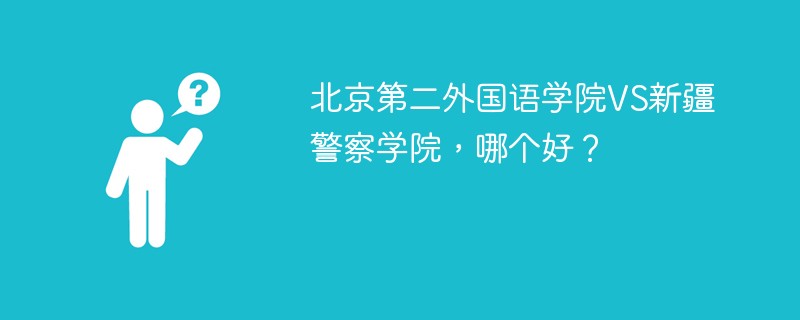 北京第二外国语学院VS新疆警察学院，哪个好？