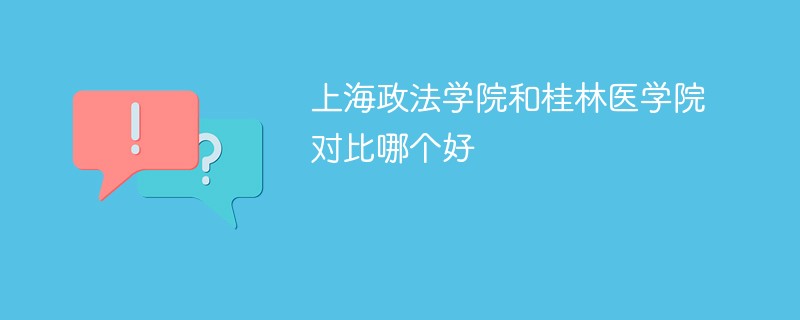 上海政法学院和桂林医学院对比哪个好