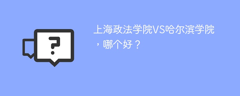 上海政法学院VS哈尔滨学院，哪个好？