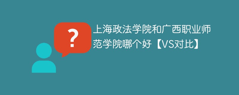 上海政法学院和广西职业师范学院哪个好【VS对比】