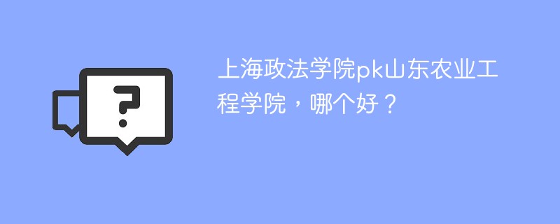 上海政法学院pk山东农业工程学院，哪个好？