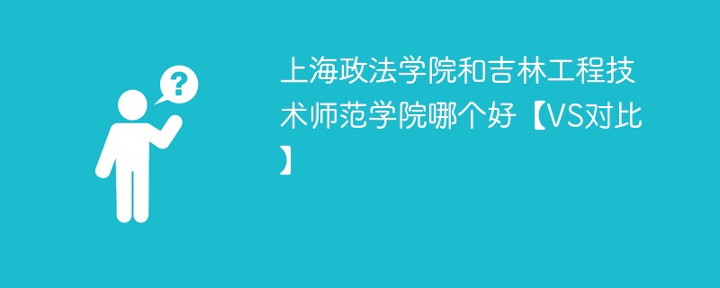 上海政法学院和吉林工程技术师范学院哪个好【VS对比】