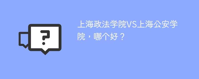 上海政法学院VS上海公安学院，哪个好？