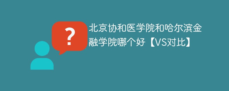 北京协和医学院和哈尔滨金融学院哪个好【VS对比】