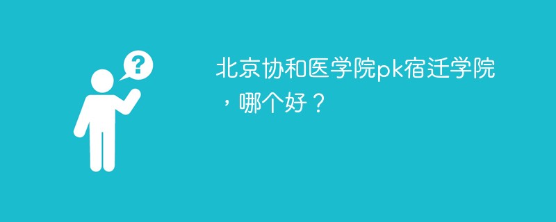 北京协和医学院pk宿迁学院，哪个好？