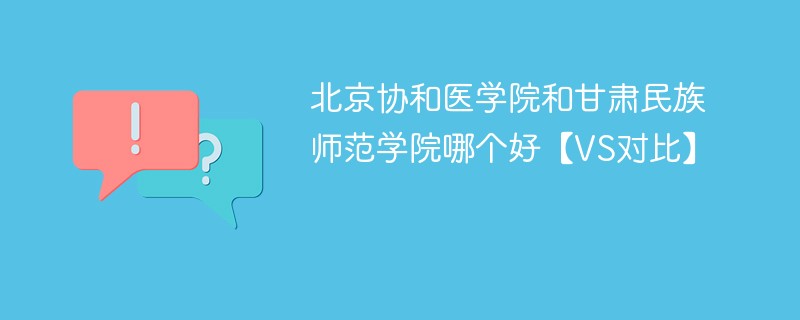 北京协和医学院和甘肃民族师范学院哪个好【VS对比】