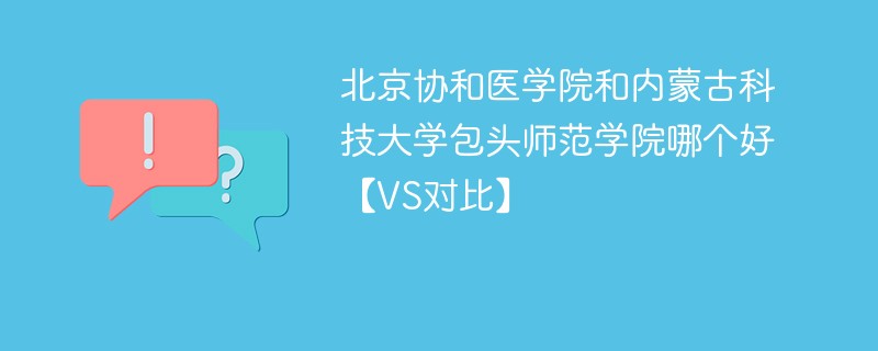 北京协和医学院和内蒙古科技大学包头师范学院哪个好【VS对比】