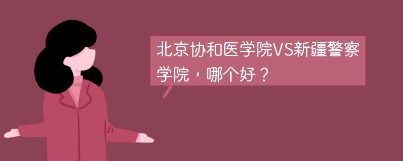 北京协和医学院VS新疆警察学院，哪个好？