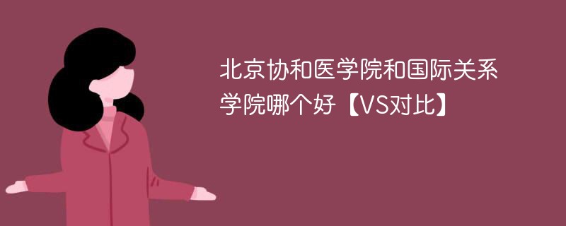 北京协和医学院和国际关系学院哪个好【VS对比】