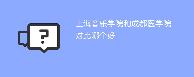 上海音乐学院和成都医学院对比哪个好