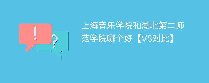 上海音乐学院和湖北第二师范学院哪个好【VS对比】