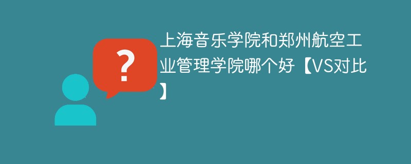 上海音乐学院和郑州航空工业管理学院哪个好【VS对比】