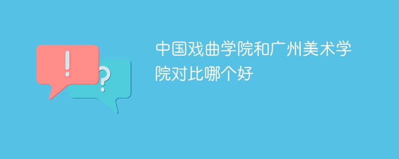 中国戏曲学院和广州美术学院对比哪个好