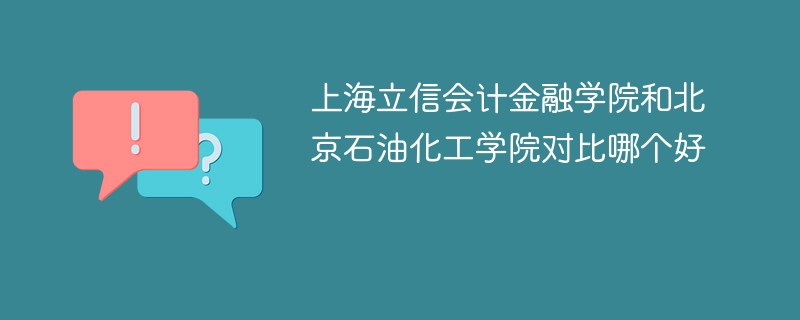 上海立信会计金融学院和北京石油化工学院对比哪个好