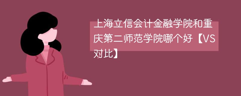 上海立信会计金融学院和重庆第二师范学院哪个好【VS对比】