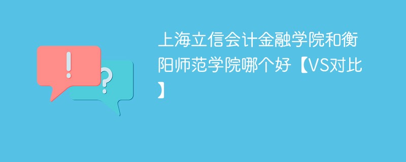 上海立信会计金融学院和衡阳师范学院哪个好【VS对比】