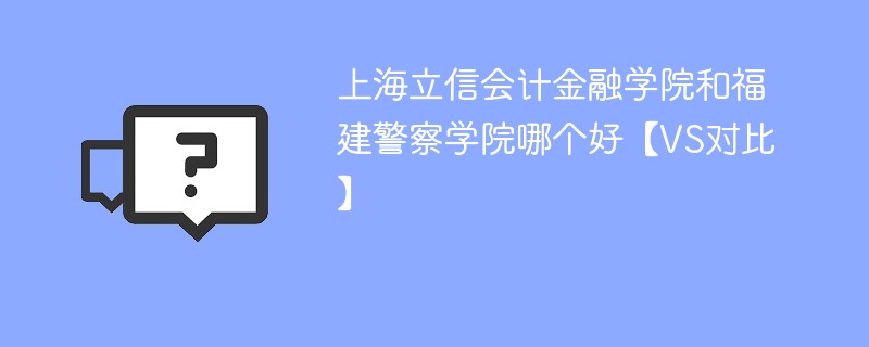 上海立信会计金融学院和福建警察学院哪个好【VS对比】