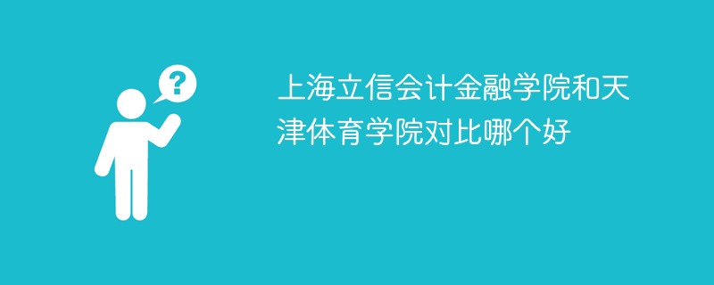 上海立信会计金融学院和天津体育学院对比哪个好