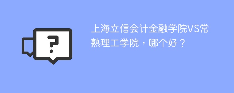 上海立信会计金融学院VS常熟理工学院，哪个好？