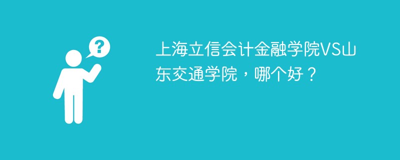 上海立信会计金融学院VS山东交通学院，哪个好？