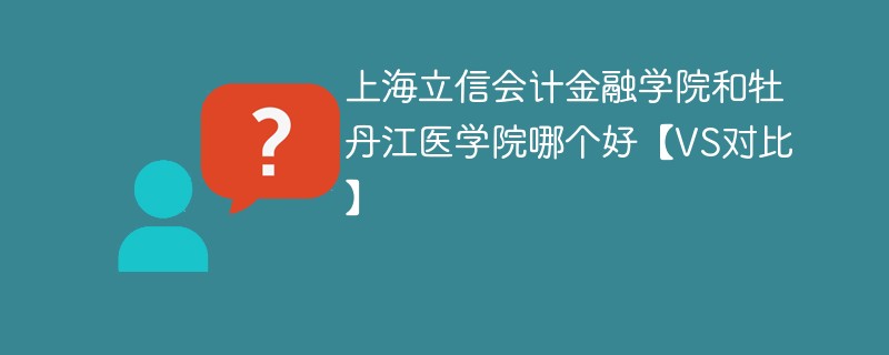 上海立信会计金融学院和牡丹江医学院哪个好【VS对比】