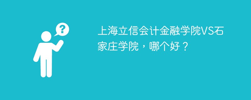 上海立信会计金融学院VS石家庄学院，哪个好？