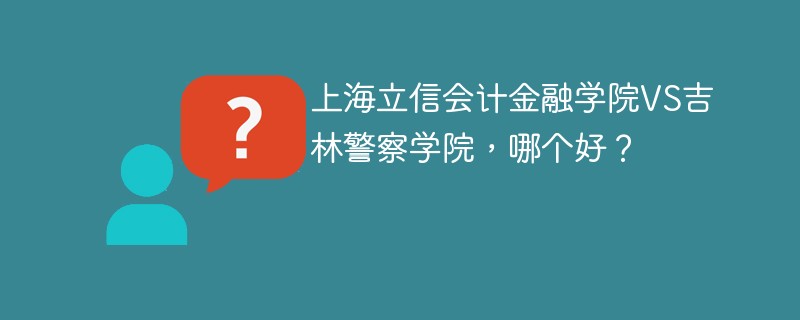 上海立信会计金融学院VS吉林警察学院，哪个好？