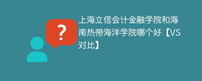 上海立信会计金融学院和海南热带海洋学院哪个好【VS对比】