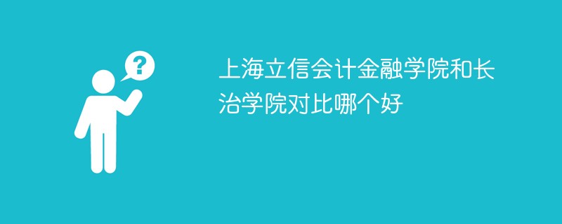 上海立信会计金融学院和长治学院对比哪个好