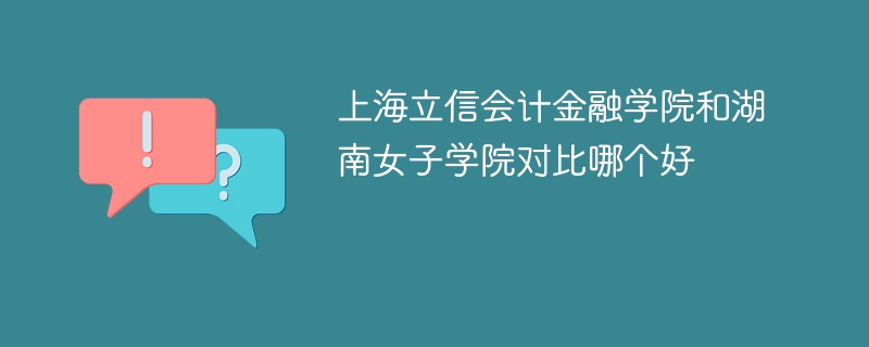 上海立信会计金融学院和湖南女子学院对比哪个好