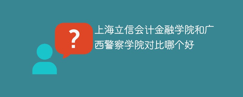 上海立信会计金融学院和广西警察学院对比哪个好