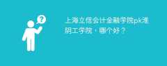 上海立信会计金融学院pk淮阴工学院，哪个好？