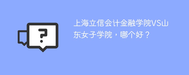 上海立信会计金融学院VS山东女子学院，哪个好？