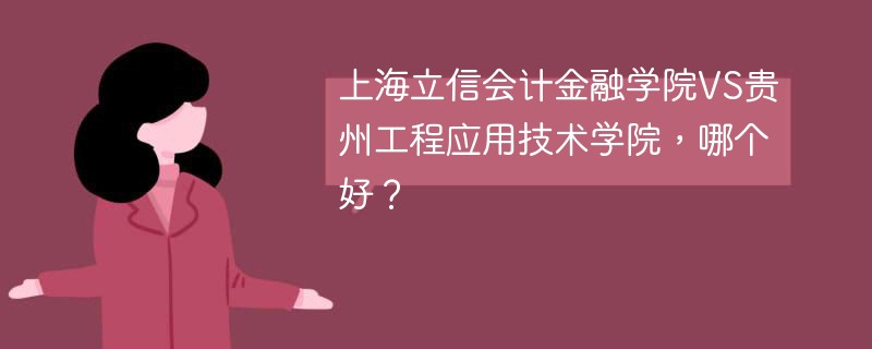 上海立信会计金融学院VS贵州工程应用技术学院，哪个好？