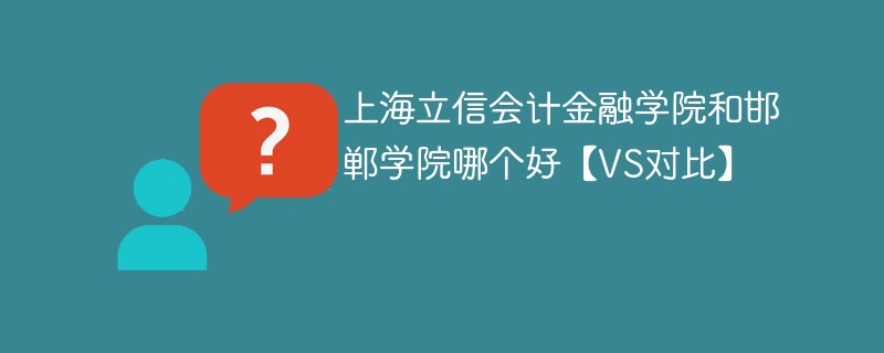 上海立信会计金融学院和邯郸学院哪个好【VS对比】