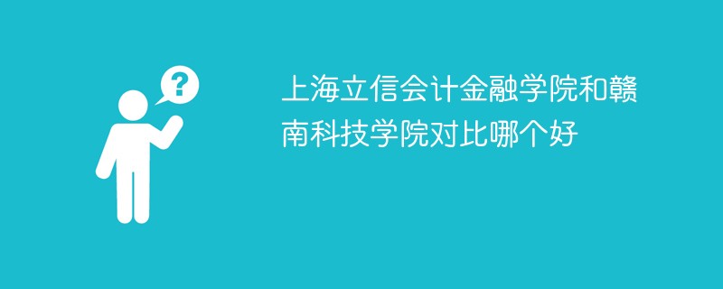 上海立信会计金融学院和赣南科技学院对比哪个好