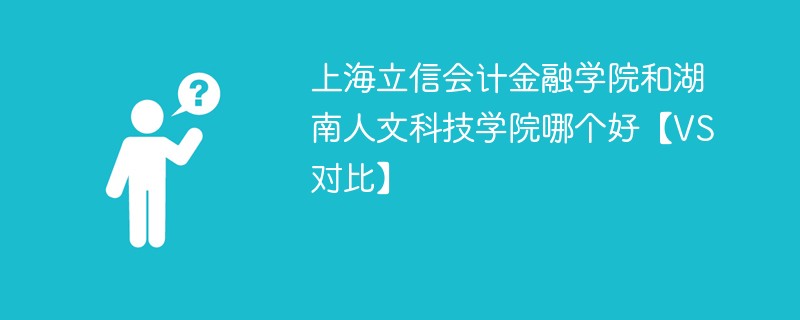 上海立信会计金融学院和湖南人文科技学院哪个好【VS对比】