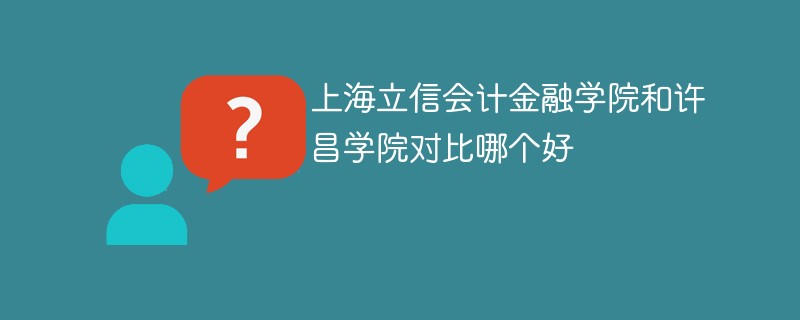 上海立信会计金融学院和许昌学院对比哪个好