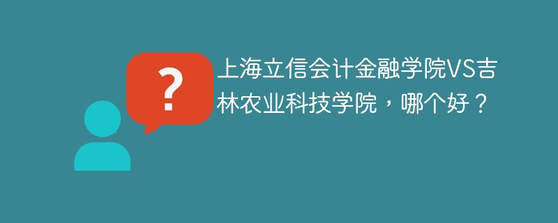 上海立信会计金融学院VS吉林农业科技学院，哪个好？